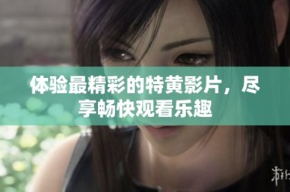 体验最精彩的特黄影片，尽享畅快观看乐趣