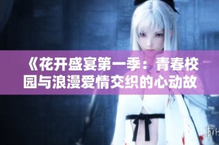 《花开盛宴第一季：青春校园与浪漫爱情交织的心动故事》