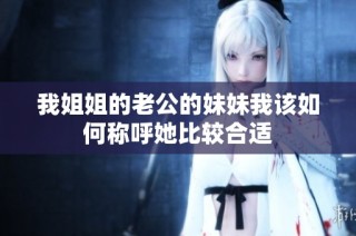 我姐姐的老公的妹妹我该如何称呼她比较合适