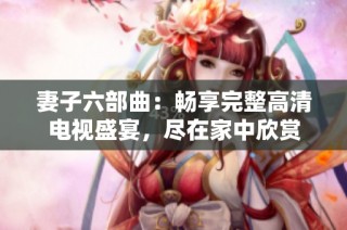 妻子六部曲：畅享完整高清电视盛宴，尽在家中欣赏