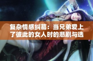 复杂情感纠葛：当兄弟爱上了彼此的女人时的悲剧与选择