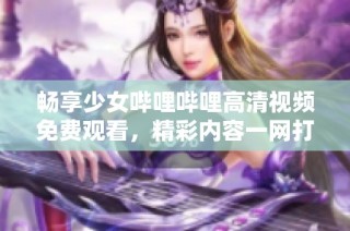 畅享少女哔哩哔哩高清视频免费观看，精彩内容一网打尽