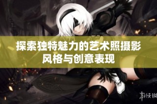 探索独特魅力的艺术照摄影风格与创意表现