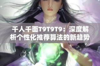 千人千面T9T9T9：深度解析个性化推荐算法的新趋势