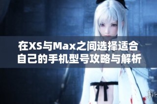 在XS与Max之间选择适合自己的手机型号攻略与解析