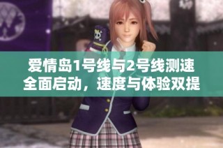 爱情岛1号线与2号线测速全面启动，速度与体验双提升