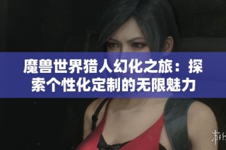 魔兽世界猎人幻化之旅：探索个性化定制的无限魅力