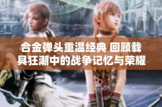 合金弹头重温经典 回顾载具狂潮中的战争记忆与荣耀路程