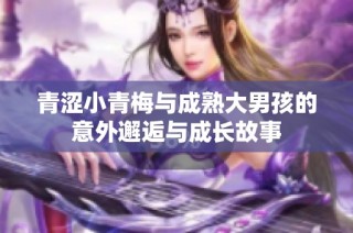 青涩小青梅与成熟大男孩的意外邂逅与成长故事