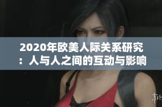 2020年欧美人际关系研究：人与人之间的互动与影响分析