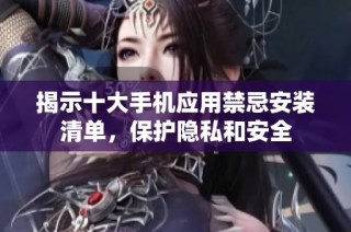 揭示十大手机应用禁忌安装清单，保护隐私和安全
