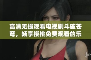 高清无损观看电视剧斗破苍穹，畅享樱桃免费观看的乐趣