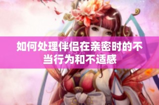 如何处理伴侣在亲密时的不当行为和不适感