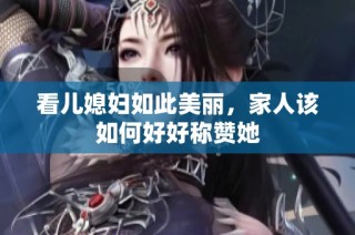 看儿媳妇如此美丽，家人该如何好好称赞她