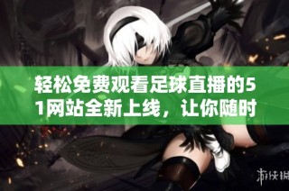 轻松免费观看足球直播的51网站全新上线，让你随时畅享精彩赛事