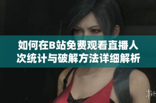 如何在B站免费观看直播人次统计与破解方法详细解析