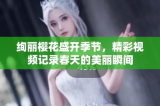 绚丽樱花盛开季节，精彩视频记录春天的美丽瞬间