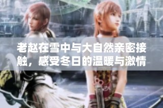 老赵在雪中与大自然亲密接触，感受冬日的温暖与激情