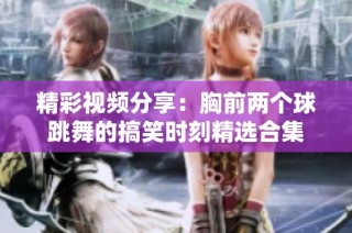 精彩视频分享：胸前两个球跳舞的搞笑时刻精选合集
