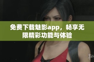 免费下载魅影app，畅享无限精彩功能与体验