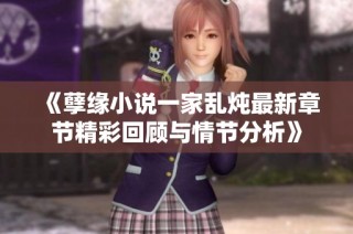 《孽缘小说一家乱炖最新章节精彩回顾与情节分析》