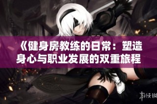 《健身房教练的日常：塑造身心与职业发展的双重旅程》