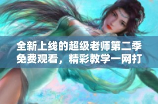 全新上线的超级老师第二季免费观看，精彩教学一网打尽