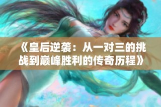 《皇后逆袭：从一对三的挑战到巅峰胜利的传奇历程》