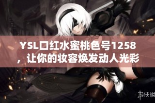 YSL口红水蜜桃色号1258，让你的妆容焕发动人光彩