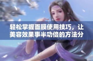 轻松掌握面膜使用技巧，让美容效果事半功倍的方法分享
