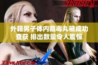 外籍男子体内藏毒丸被成功查获 排出数量令人震惊