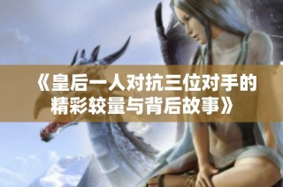 《皇后一人对抗三位对手的精彩较量与背后故事》
