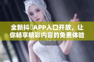 全新抖抈APP入口开放，让你畅享精彩内容的免费体验