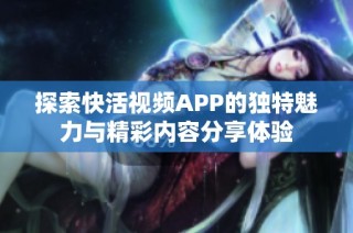 探索快活视频APP的独特魅力与精彩内容分享体验