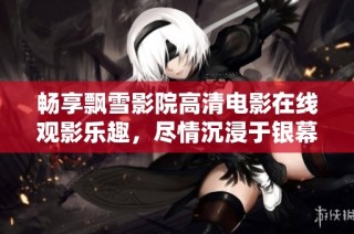 畅享飘雪影院高清电影在线观影乐趣，尽情沉浸于银幕世界