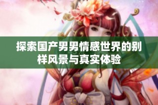 探索国产男男情感世界的别样风景与真实体验