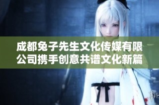 成都兔子先生文化传媒有限公司携手创意共谱文化新篇章