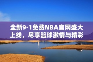 全新9·1免费NBA官网盛大上线，尽享篮球激情与精彩赛事