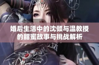 婚后生活中的沈倾与温教授的甜蜜故事与挑战解析