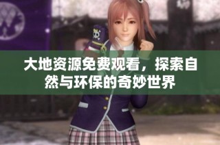 大地资源免费观看，探索自然与环保的奇妙世界