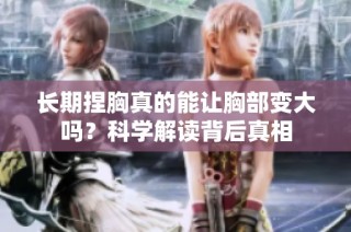 长期捏胸真的能让胸部变大吗？科学解读背后真相