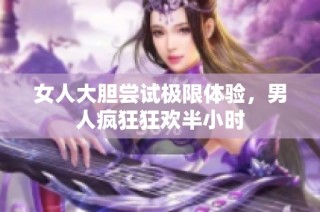 女人大胆尝试极限体验，男人疯狂狂欢半小时