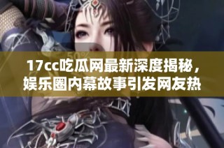 17cc吃瓜网最新深度揭秘，娱乐圈内幕故事引发网友热议和关注