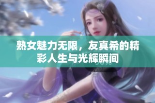 熟女魅力无限，友真希的精彩人生与光辉瞬间