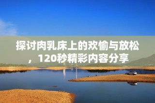 探讨肉乳床上的欢愉与放松，120秒精彩内容分享