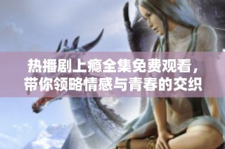 热播剧上瘾全集免费观看，带你领略情感与青春的交织
