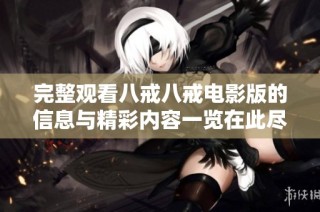 完整观看八戒八戒电影版的信息与精彩内容一览在此尽情了解