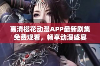 高清樱花动漫APP最新剧集免费观看，畅享动漫盛宴