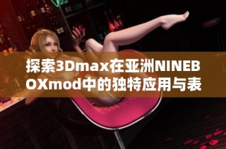 探索3Dmax在亚洲NINEBOXmod中的独特应用与表现