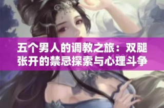 五个男人的调教之旅：双腿张开的禁忌探索与心理斗争